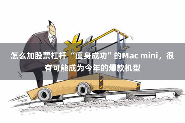 怎么加股票杠杆 “瘦身成功”的Mac mini，很有可能成为今年的爆款机型