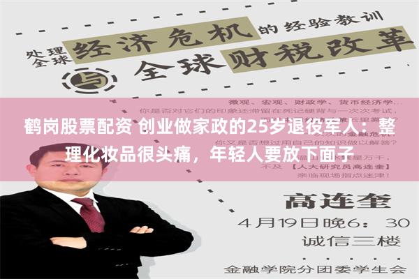 鹤岗股票配资 创业做家政的25岁退役军人：整理化妆品很头痛，年轻人要放下面子