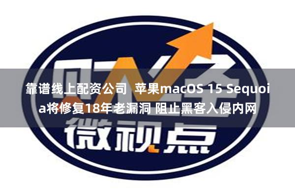 靠谱线上配资公司  苹果macOS 15 Sequoia将修复18年老漏洞 阻止黑客入侵内网