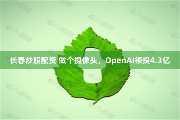 长春炒股配资 做个摄像头，OpenAI领投4.3亿