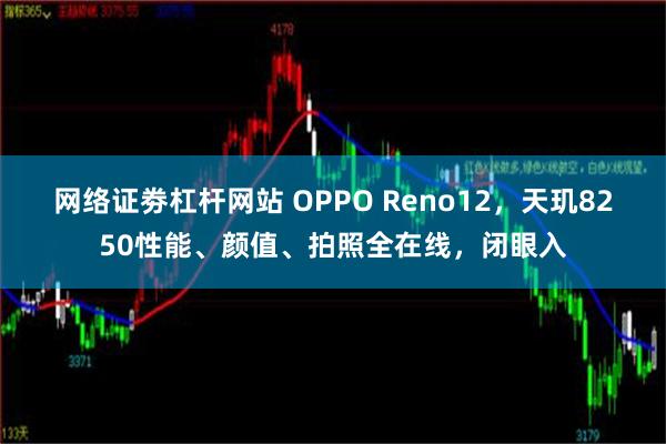 网络证劵杠杆网站 OPPO Reno12，天玑8250性能、颜值、拍照全在线，闭眼入