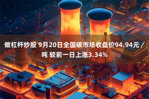 做杠杆炒股 9月20日全国碳市场收盘价94.94元／吨 较前一日上涨3.34%