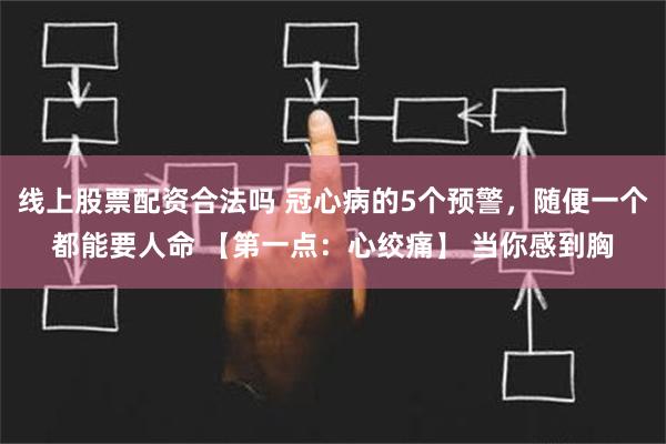 线上股票配资合法吗 冠心病的5个预警，随便一个都能要人命 【第一点：心绞痛】 当你感到胸