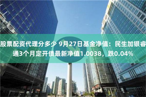 股票配资代理分多少 9月27日基金净值：民生加银睿通3个月定开债最新净值1.0038，跌0.04%