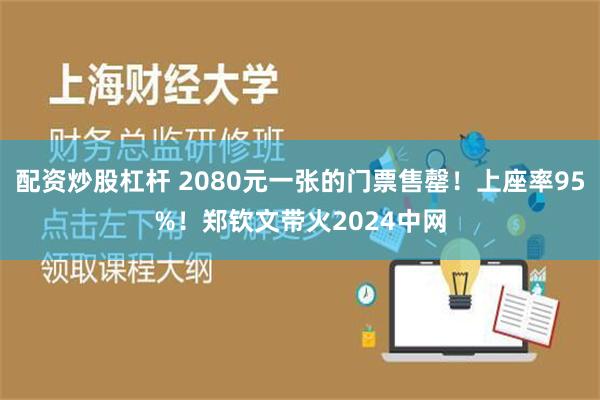 配资炒股杠杆 2080元一张的门票售罄！上座率95%！郑钦文带火2024中网