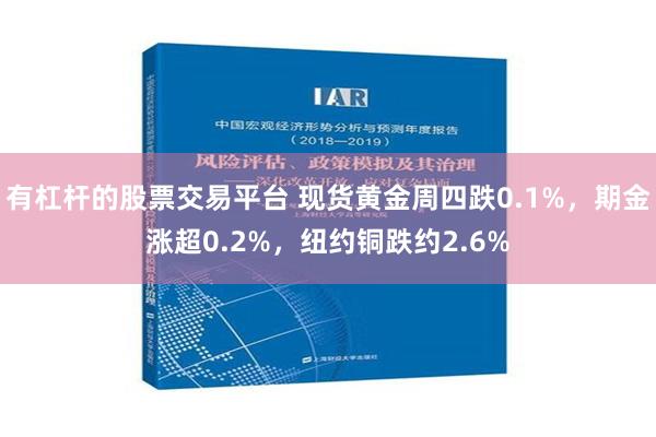 有杠杆的股票交易平台 现货黄金周四跌0.1%，期金涨超0.2%，纽约铜跌约2.6%