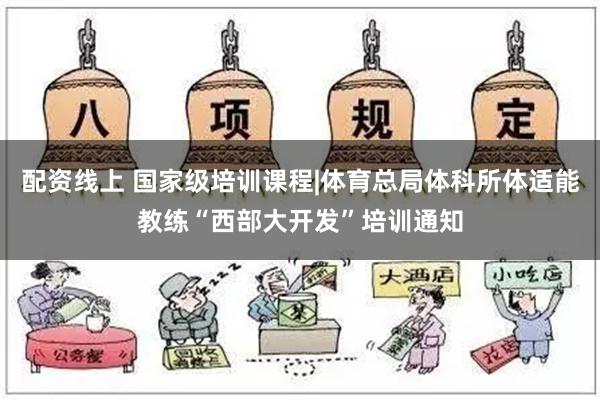 配资线上 国家级培训课程|体育总局体科所体适能教练“西部大开发”培训通知