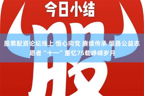 股票配资论坛线上 恒心向党 赓续传承 恒昌公益志愿者“十一”重忆75载峥嵘岁月