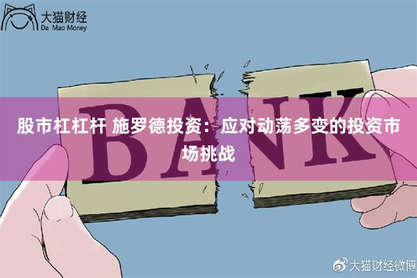 股市杠杠杆 施罗德投资：应对动荡多变的投资市场挑战