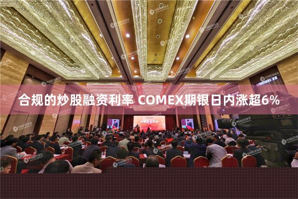 合规的炒股融资利率 COMEX期银日内涨超6%