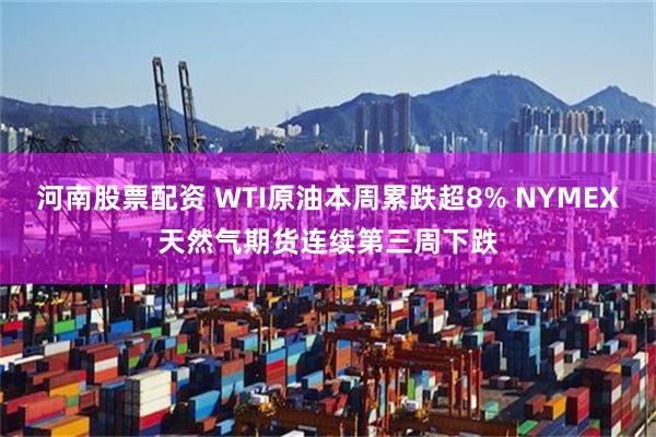 河南股票配资 WTI原油本周累跌超8% NYMEX天然气期货连续第三周下跌