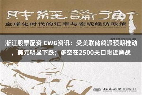 浙江股票配资 CWG资讯：受美联储鸽派预期推动，美元明显下跌；多空在2500关口附近鏖战