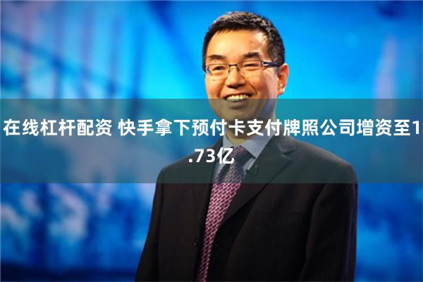 在线杠杆配资 快手拿下预付卡支付牌照公司增资至1.73亿