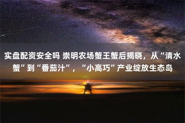 实盘配资安全吗 崇明农场蟹王蟹后揭晓，从“清水蟹”到“番茄汁”，“小高巧”产业绽放生态岛