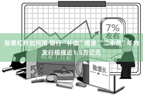 股票杠杆如何用 银行“补血”提速 “二永债”年内发行规模近1.5万亿元