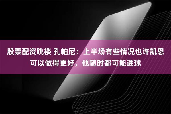 股票配资跳楼 孔帕尼：上半场有些情况也许凯恩可以做得更好，他随时都可能进球