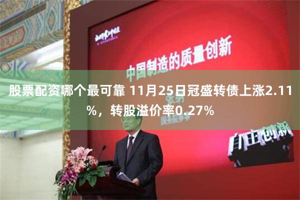 股票配资哪个最可靠 11月25日冠盛转债上涨2.11%，转股溢价率0.27%