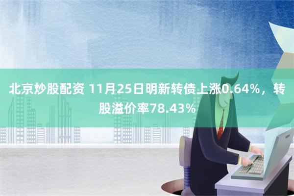 北京炒股配资 11月25日明新转债上涨0.64%，转股溢价率78.43%