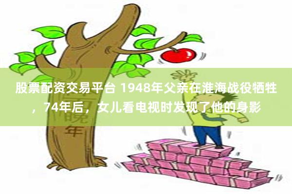 股票配资交易平台 1948年父亲在淮海战役牺牲，74年后，女儿看电视时发现了他的身影