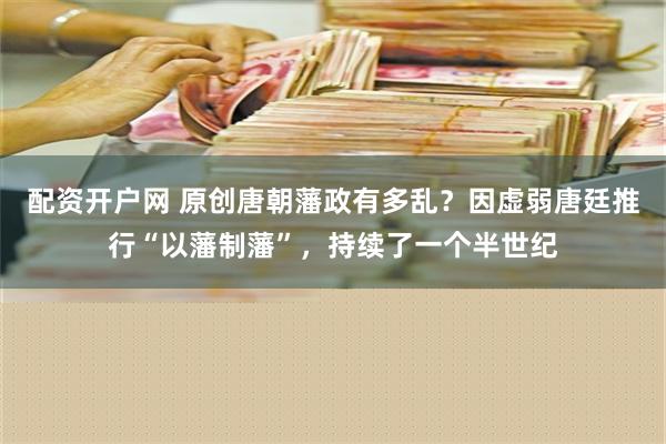 配资开户网 原创唐朝藩政有多乱？因虚弱唐廷推行“以藩制藩”，持续了一个半世纪