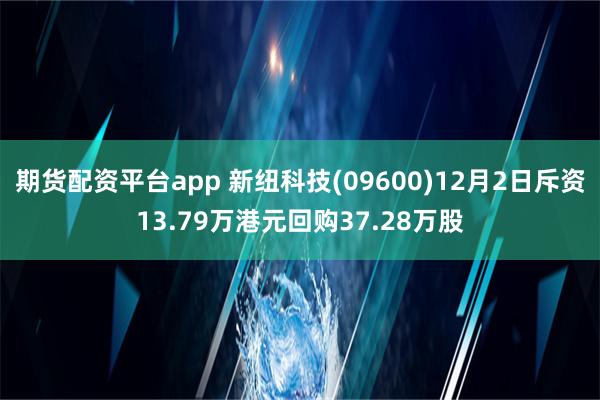 期货配资平台app 新纽科技(09600)12月2日斥资13.79万港元回购37.28万股