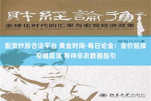 配资炒股合法平台 黄金时间·每日论金：金价延续窄幅震荡 等待非农数据指引