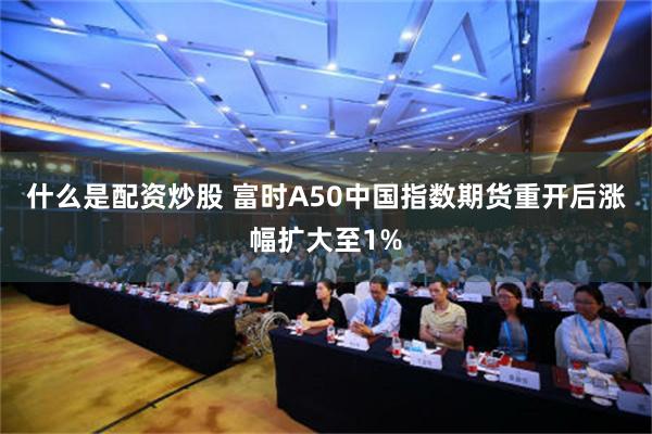 什么是配资炒股 富时A50中国指数期货重开后涨幅扩大至1%