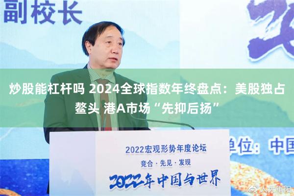 炒股能杠杆吗 2024全球指数年终盘点：美股独占鳌头 港A市场“先抑后扬”