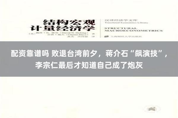 配资靠谱吗 败退台湾前夕，蒋介石“飙演技”，李宗仁最后才知道自己成了炮灰