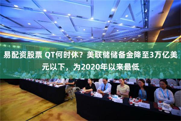 易配资股票 QT何时休？美联储储备金降至3万亿美元以下，为2020年以来最低