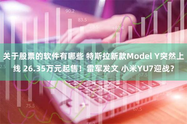 关于股票的软件有哪些 特斯拉新款Model Y突然上线 26.35万元起售！雷军发文 小米YU7迎战？