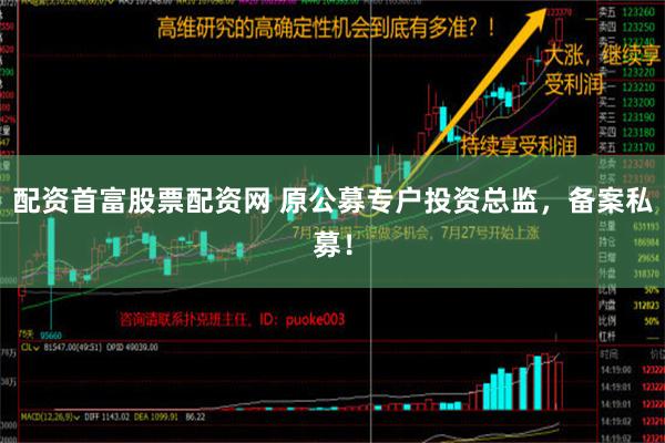 配资首富股票配资网 原公募专户投资总监，备案私募！