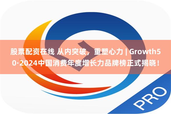 股票配资在线 从内突破，重塑心力 | Growth50·2024中国消费年度增长力品牌榜正式揭晓！