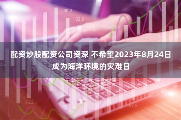 配资炒股配资公司资深 不希望2023年8月24日成为海洋环境的灾难日