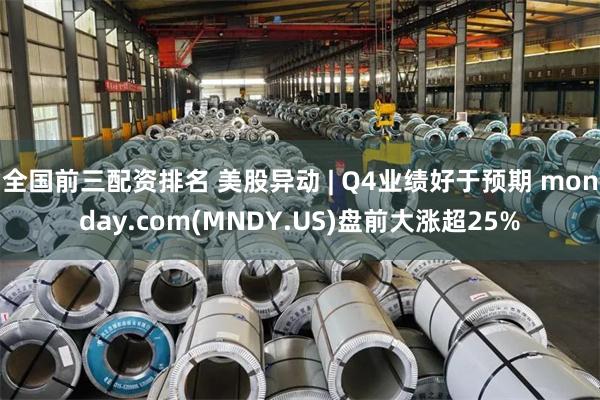 全国前三配资排名 美股异动 | Q4业绩好于预期 monday.com(MNDY.US)盘前大涨超25%