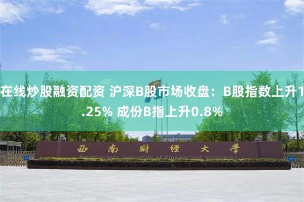 在线炒股融资配资 沪深B股市场收盘：B股指数上升1.25% 成份B指上升0.8%